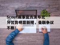 黑白直播-关于Scout赛事官方发布比分优势明显新规，曼联争议不断！的信息